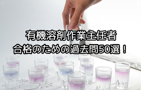 有機溶剤作業主任者 過去問50選!合格のための必須ポイントとは?
