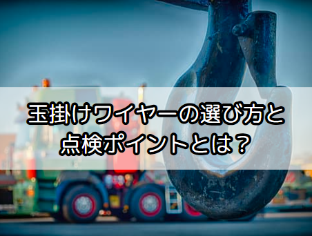 玉掛けワイヤーの選び方と点検ポイント|安全衛生を守るための完全ガイド